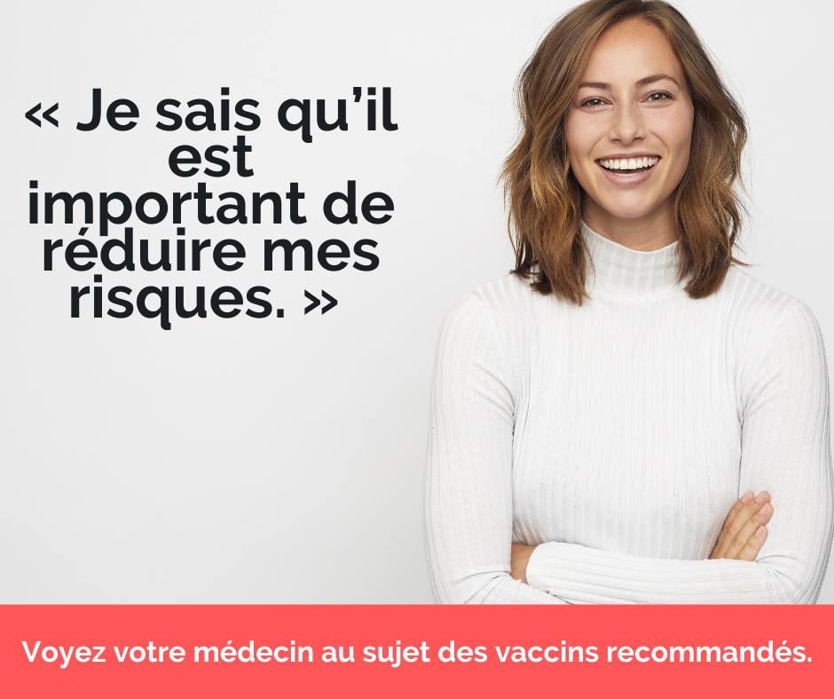 « Je sais qu'il est important de réduire mes risques. » Voyez votre médecin au sujet des vaccins recommandés.