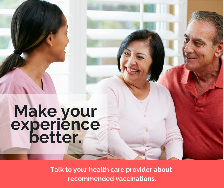 Make your experience better. Talk to your health care provider about recommended vaccinations.