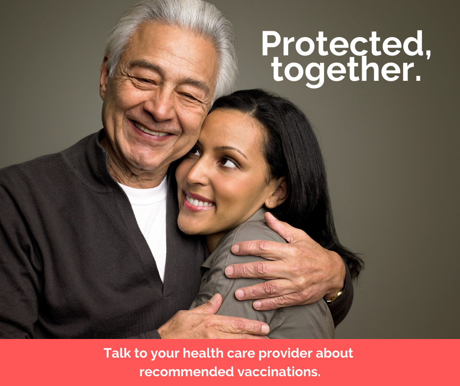 Protected, together. Ask your health care provider about recommended vaccinations.