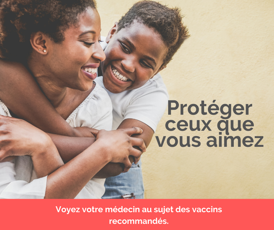 Protégez ceux que vous aimez. Voyez votre médecin au sujet des vaccins recommandés.