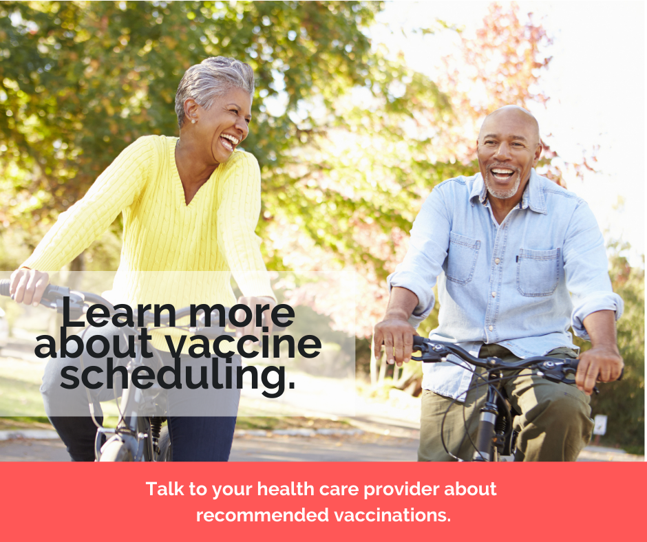 Learn more about vaccine scheduling. Talk to your health care provider about recommended vaccinations.