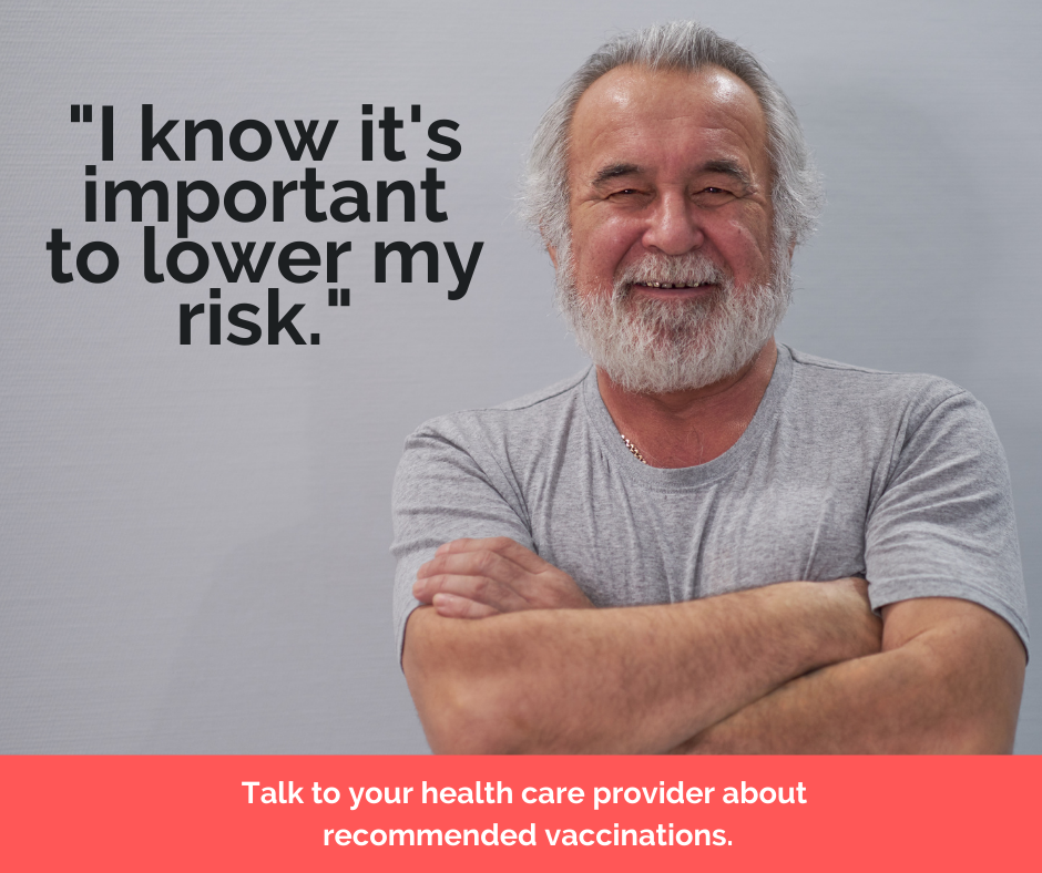 "I know it's important to lower my risk." Talk to your health care provider about recommended vaccinations.